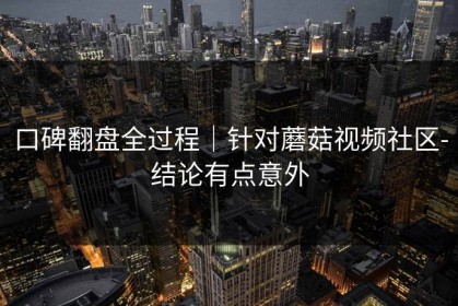 口碑翻盘全过程｜针对蘑菇视频社区-结论有点意外