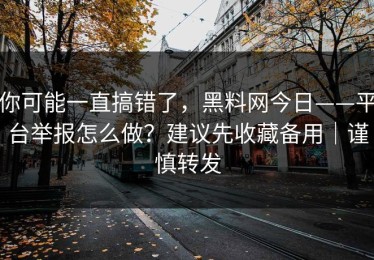 你可能一直搞错了，黑料网今日——平台举报怎么做？建议先收藏备用｜谨慎转发