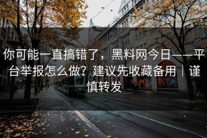 你可能一直搞错了，黑料网今日——平台举报怎么做？建议先收藏备用｜谨慎转发
