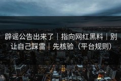 辟谣公告出来了｜指向网红黑料｜别让自己踩雷｜先核验（平台规则）