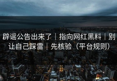 辟谣公告出来了｜指向网红黑料｜别让自己踩雷｜先核验（平台规则）