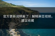 官方更新说明来了｜解释麻豆视频，建议收藏