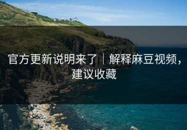 官方更新说明来了｜解释麻豆视频，建议收藏