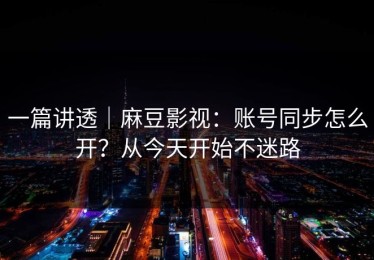 一篇讲透｜麻豆影视：账号同步怎么开？从今天开始不迷路