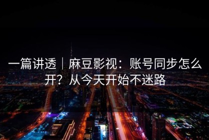 一篇讲透｜麻豆影视：账号同步怎么开？从今天开始不迷路