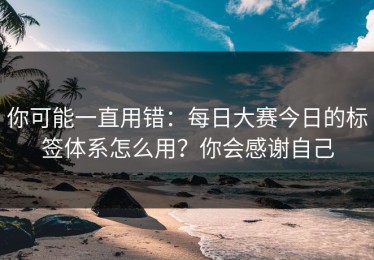 你可能一直用错：每日大赛今日的标签体系怎么用？你会感谢自己