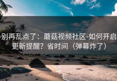 别再乱点了：蘑菇视频社区-如何开启更新提醒？省时间（弹幕炸了）