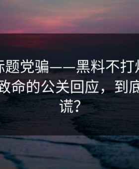 别再被标题党骗——黑料不打烊引爆争议，最致命的公关回应，到底谁在撒谎？