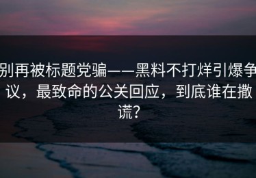 别再被标题党骗——黑料不打烊引爆争议，最致命的公关回应，到底谁在撒谎？