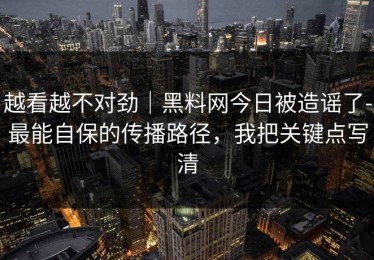 越看越不对劲｜黑料网今日被造谣了-最能自保的传播路径，我把关键点写清