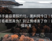 新手最容易踩的坑，黑料网今日｜如何看截图真伪？别让情绪害了你｜谨慎转发