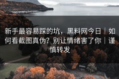 新手最容易踩的坑，黑料网今日｜如何看截图真伪？别让情绪害了你｜谨慎转发