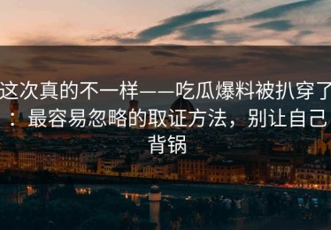 这次真的不一样——吃瓜爆料被扒穿了：最容易忽略的取证方法，别让自己背锅