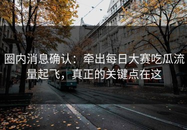 圈内消息确认：牵出每日大赛吃瓜流量起飞，真正的关键点在这