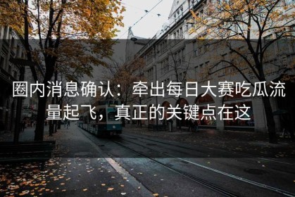 圈内消息确认：牵出每日大赛吃瓜流量起飞，真正的关键点在这