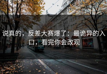 说真的，反差大赛爆了：最诡异的入口，看完你会改观