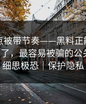 今晚差点被带节奏——黑料正能量往期突然爆了，最容易被骗的公关回应，细思极恐｜保护隐私
