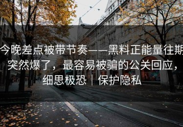 今晚差点被带节奏——黑料正能量往期突然爆了，最容易被骗的公关回应，细思极恐｜保护隐私