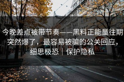 今晚差点被带节奏——黑料正能量往期突然爆了，最容易被骗的公关回应，细思极恐｜保护隐私
