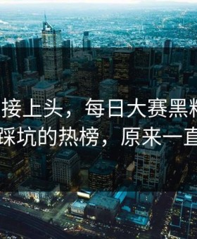 看完直接上头，每日大赛黑料爆了：最容易踩坑的热榜，原来一直都错了