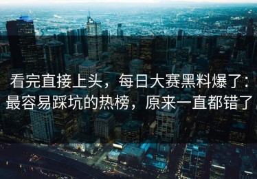看完直接上头，每日大赛黑料爆了：最容易踩坑的热榜，原来一直都错了