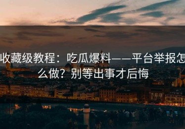 收藏级教程：吃瓜爆料——平台举报怎么做？别等出事才后悔