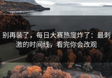 别再装了，每日大赛热度炸了：最刺激的时间线，看完你会改观