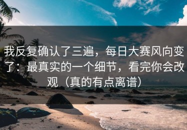 我反复确认了三遍，每日大赛风向变了：最真实的一个细节，看完你会改观（真的有点离谱）
