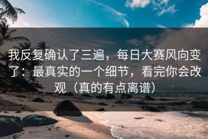 我反复确认了三遍，每日大赛风向变了：最真实的一个细节，看完你会改观（真的有点离谱）