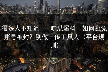 很多人不知道——吃瓜爆料｜如何避免账号被封？别做二传工具人（平台规则）