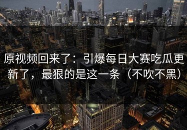 原视频回来了：引爆每日大赛吃瓜更新了，最狠的是这一条（不吹不黑）