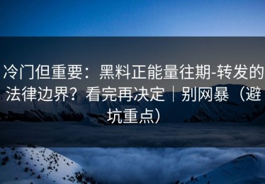 冷门但重要：黑料正能量往期-转发的法律边界？看完再决定｜别网暴（避坑重点）