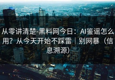 从零讲清楚-黑料网今日：AI鉴谣怎么用？从今天开始不踩雷｜别网暴（信息溯源）