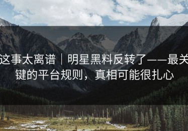 这事太离谱｜明星黑料反转了——最关键的平台规则，真相可能很扎心