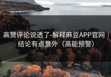 高赞评论说透了-解释麻豆APP官网｜结论有点意外（高能预警）