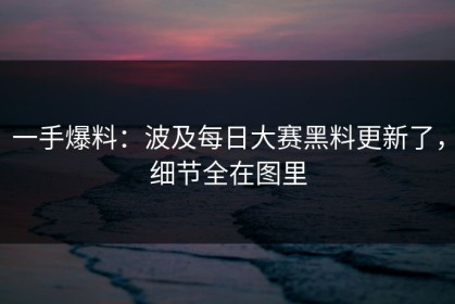 一手爆料：波及每日大赛黑料更新了，细节全在图里