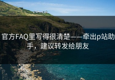 官方FAQ里写得很清楚——牵出p站助手，建议转发给朋友