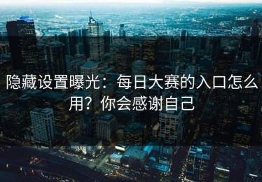 隐藏设置曝光：每日大赛的入口怎么用？你会感谢自己