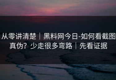 从零讲清楚｜黑料网今日-如何看截图真伪？少走很多弯路｜先看证据