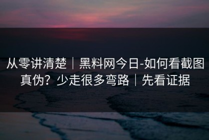 从零讲清楚｜黑料网今日-如何看截图真伪？少走很多弯路｜先看证据