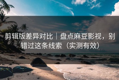 剪辑版差异对比｜盘点麻豆影视，别错过这条线索（实测有效）