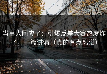 当事人回应了：引爆反差大赛热度炸了，一篇讲清（真的有点离谱）