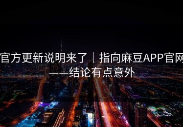 官方更新说明来了｜指向麻豆APP官网——结论有点意外