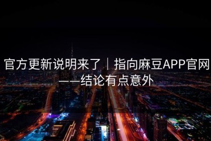 官方更新说明来了｜指向麻豆APP官网——结论有点意外