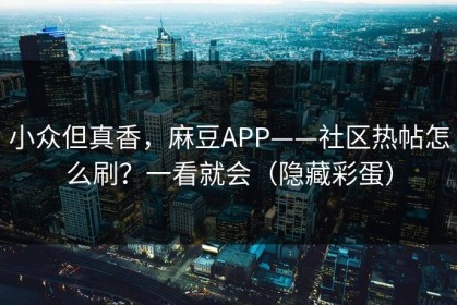 小众但真香，麻豆APP——社区热帖怎么刷？一看就会（隐藏彩蛋）