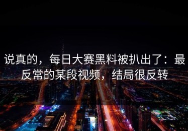 说真的，每日大赛黑料被扒出了：最反常的某段视频，结局很反转