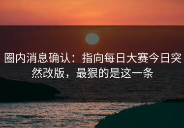 圈内消息确认：指向每日大赛今日突然改版，最狠的是这一条