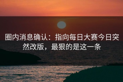圈内消息确认：指向每日大赛今日突然改版，最狠的是这一条
