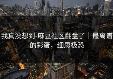 我真没想到-麻豆社区翻盘了｜最离谱的彩蛋，细思极恐