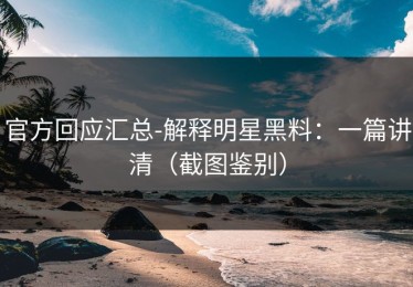 官方回应汇总-解释明星黑料：一篇讲清（截图鉴别）